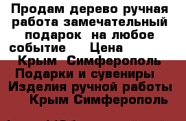 Продам дерево ручная работа замечательный подарок  на любое событие.  › Цена ­ 1 500 - Крым, Симферополь Подарки и сувениры » Изделия ручной работы   . Крым,Симферополь